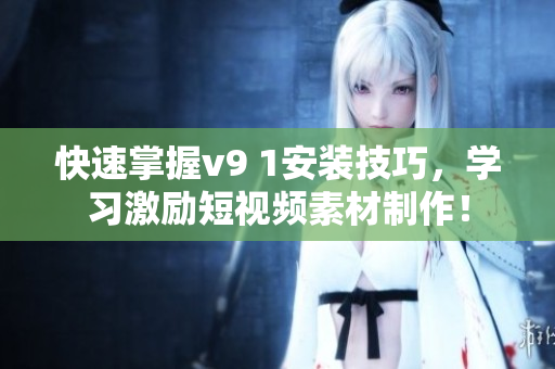 快速掌握v9 1安装技巧，学习激励短视频素材制作！