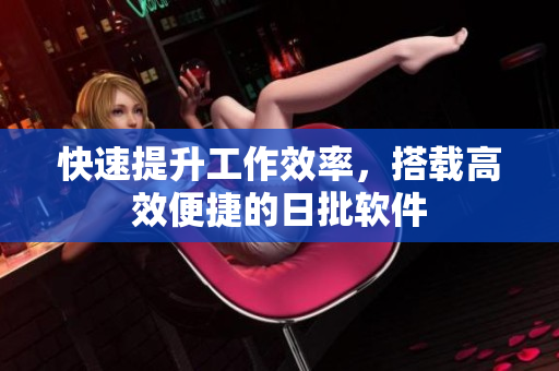 快速提升工作效率，搭载高效便捷的日批软件