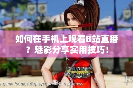 如何在手机上观看B站直播？魅影分享实用技巧！