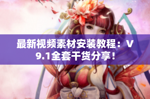 最新视频素材安装教程：V9.1全套干货分享！