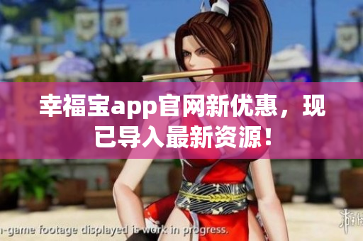 幸福宝app官网新优惠，现已导入最新资源！