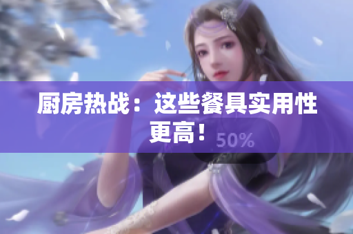 厨房热战：这些餐具实用性更高！