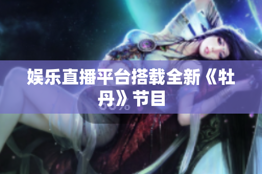 娱乐直播平台搭载全新《牡丹》节目