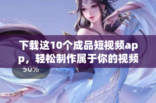 下载这10个成品短视频app，轻松制作属于你的视频！