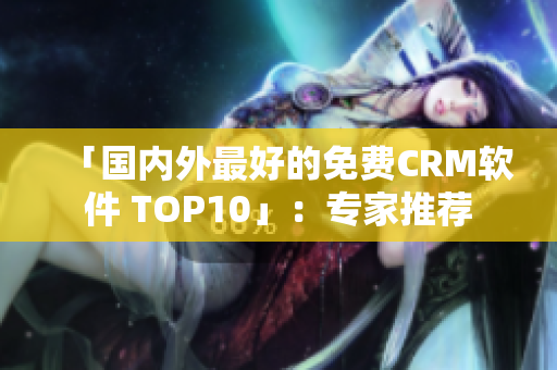 「国内外最好的免费CRM软件 TOP10」：专家推荐
