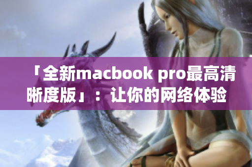 「全新macbook pro最高清晰度版」：让你的网络体验更上一层楼