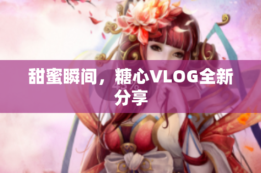 甜蜜瞬间，糖心VLOG全新分享