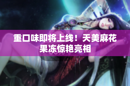 重口味即将上线！天美麻花果冻惊艳亮相