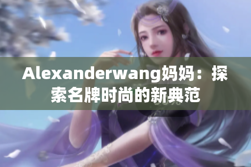 Alexanderwang妈妈：探索名牌时尚的新典范