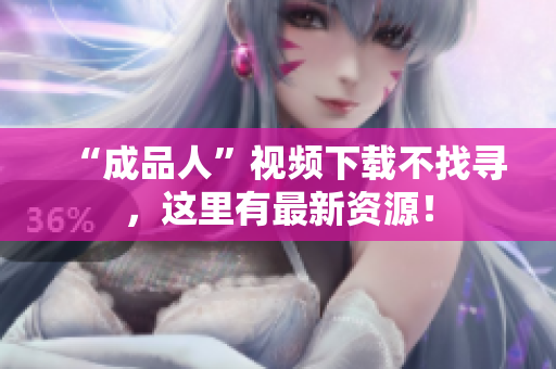 “成品人”视频下载不找寻，这里有最新资源！
