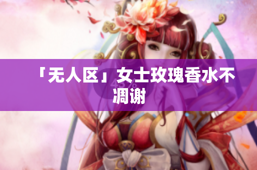「无人区」女士玫瑰香水不凋谢