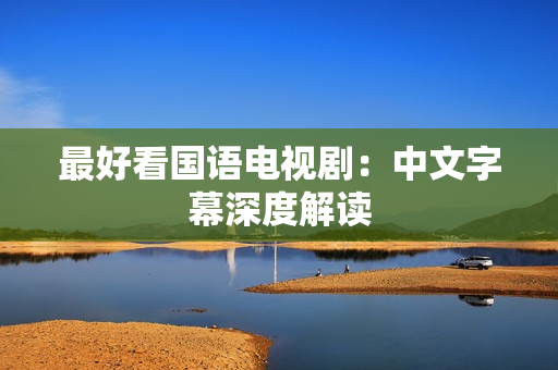最好看国语电视剧：中文字幕深度解读