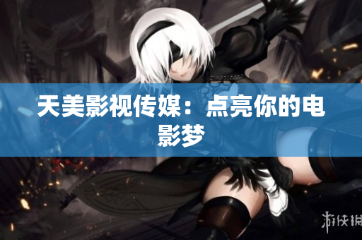天美影视传媒：点亮你的电影梦