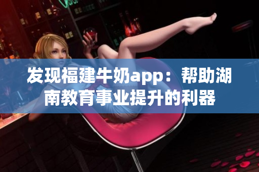 发现福建牛奶app：帮助湖南教育事业提升的利器