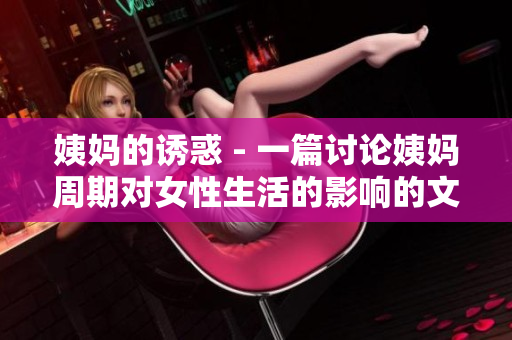 姨妈的诱惑 - 一篇讨论姨妈周期对女性生活的影响的文章