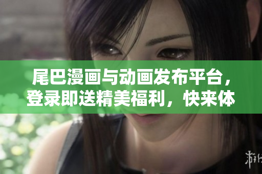 尾巴漫画与动画发布平台，登录即送精美福利，快来体验！