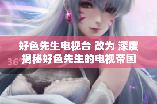 好色先生电视台 改为 深度揭秘好色先生的电视帝国