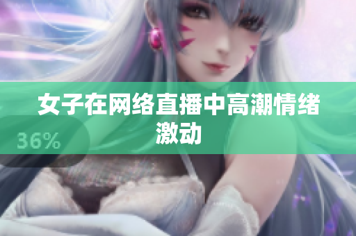 女子在网络直播中高潮情绪激动