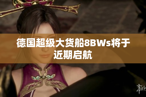 德国超级大货船8BWs将于近期启航