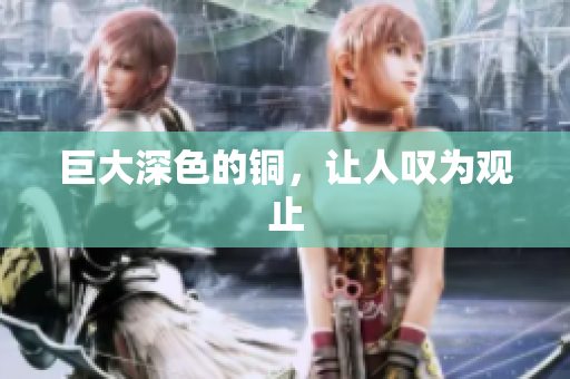 巨大深色的铜，让人叹为观止