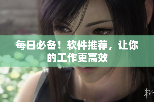 每日必备！软件推荐，让你的工作更高效