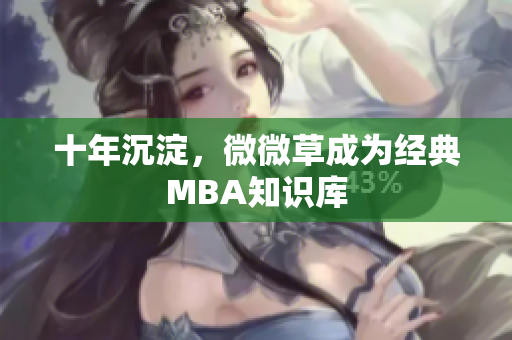 十年沉淀，微微草成为经典MBA知识库