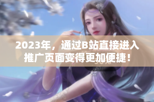 2023年，通过B站直接进入推广页面变得更加便捷！