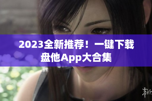 2023全新推荐！一键下载盘他App大合集