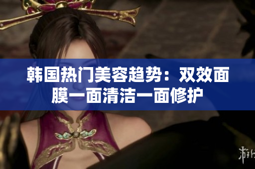 韩国热门美容趋势：双效面膜一面清洁一面修护