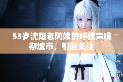 53岁沈阳老阿姨的呼救声响彻城市，引起关注