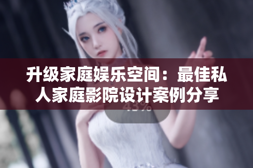 升级家庭娱乐空间：最佳私人家庭影院设计案例分享