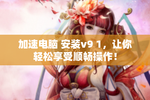 加速电脑 安装v9 1，让你轻松享受顺畅操作！