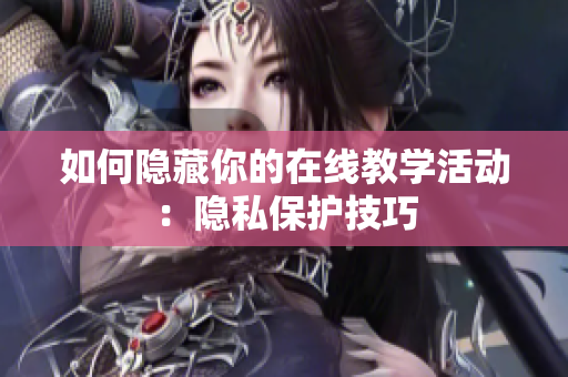 如何隐藏你的在线教学活动：隐私保护技巧