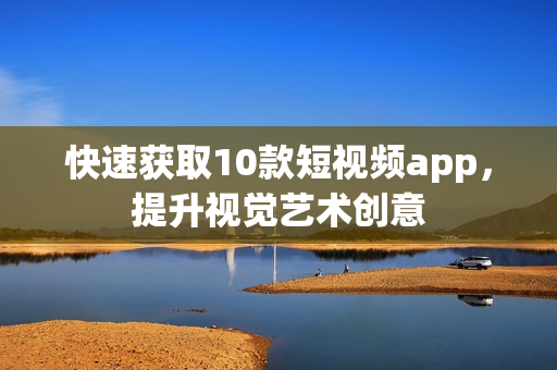 快速获取10款短视频app，提升视觉艺术创意