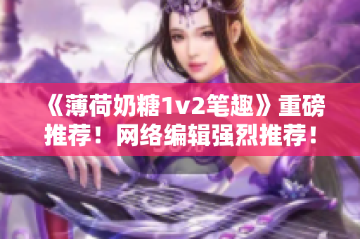 《薄荷奶糖1v2笔趣》重磅推荐！网络编辑强烈推荐！