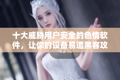 十大威胁用户安全的色情软件，让你的设备易遭黑客攻击