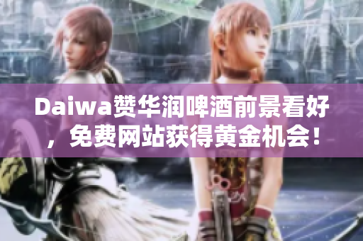 Daiwa赞华润啤酒前景看好，免费网站获得黄金机会！
