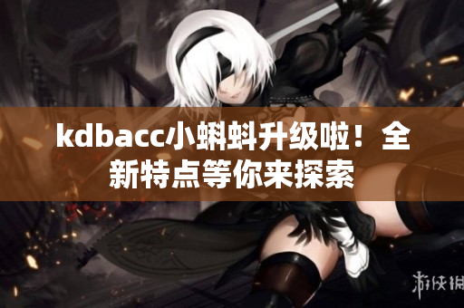 kdbacc小蝌蚪升级啦！全新特点等你来探索