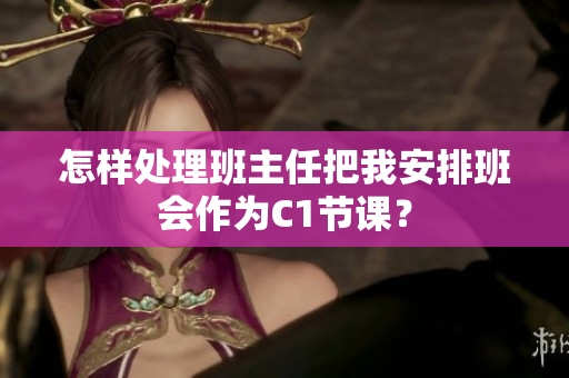 怎样处理班主任把我安排班会作为C1节课？