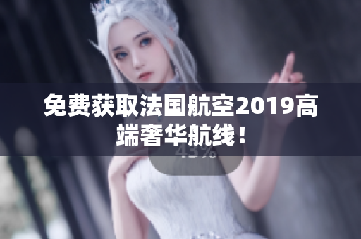 免费获取法国航空2019高端奢华航线！
