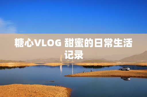 糖心VLOG 甜蜜的日常生活记录