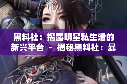 黑料社：揭露明星私生活的新兴平台  -  揭秘黑料社：暴露明星私生活的新媒体