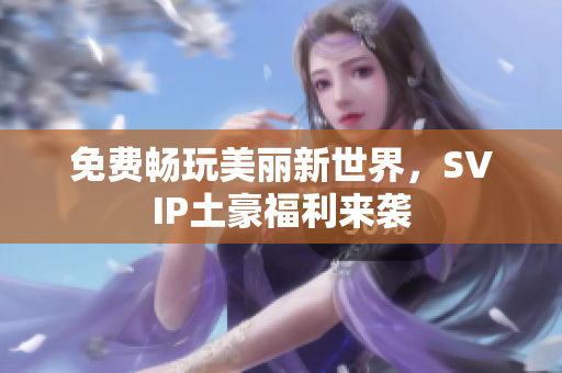 免费畅玩美丽新世界，SVIP土豪福利来袭