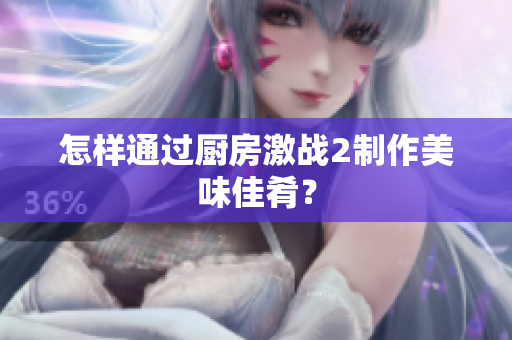 怎样通过厨房激战2制作美味佳肴？