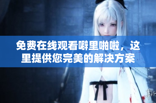 免费在线观看噼里啪啦，这里提供您完美的解决方案