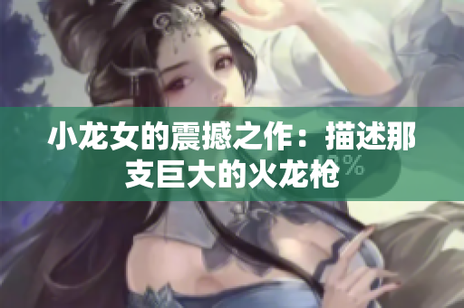 小龙女的震撼之作：描述那支巨大的火龙枪