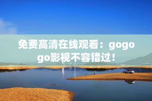 免费高清在线观看：gogogo影视不容错过！
