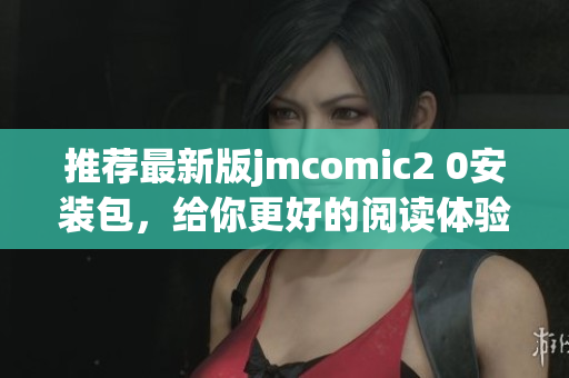 推荐最新版jmcomic2 0安装包，给你更好的阅读体验！