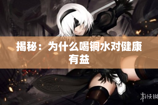 揭秘：为什么喝铜水对健康有益