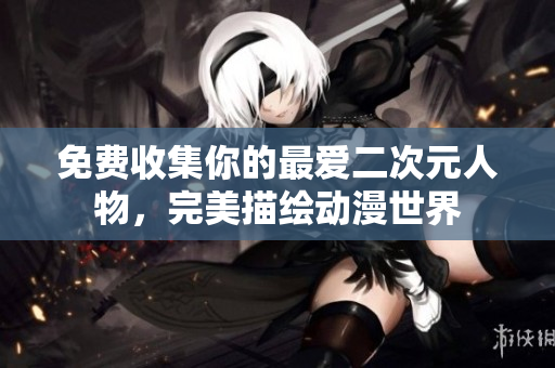 免费收集你的最爱二次元人物，完美描绘动漫世界